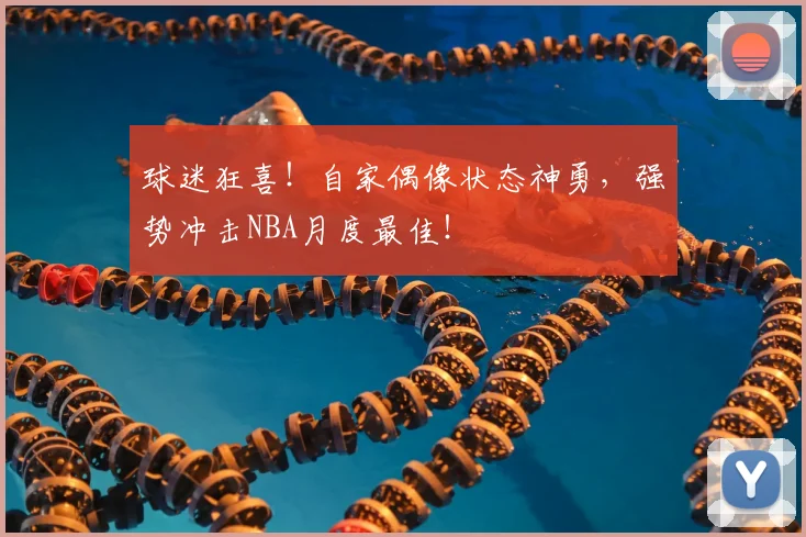 球迷狂喜!自家偶像状态神勇,强势冲击NBA月度最佳!