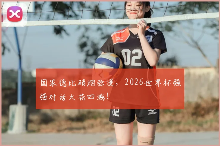 国家德比硝烟弥漫，2026世界杯强强对话火花四溅！