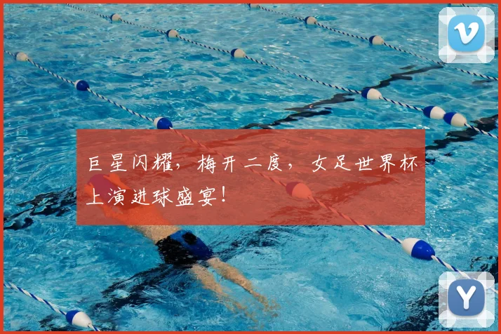 巨星闪耀,梅开二度,女足世界杯上演进球盛宴!