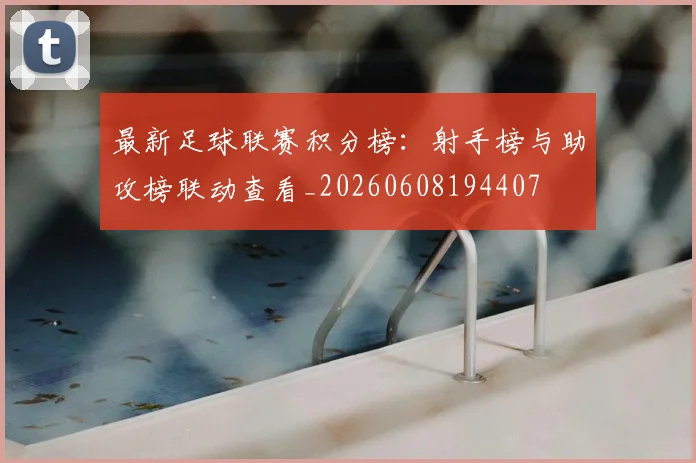最新足球联赛积分榜：射手榜与助攻榜联动查看_20260608194407