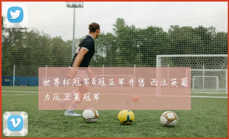 世界杯冠军&冠亚军开售 西法英葡力压卫冕冠军