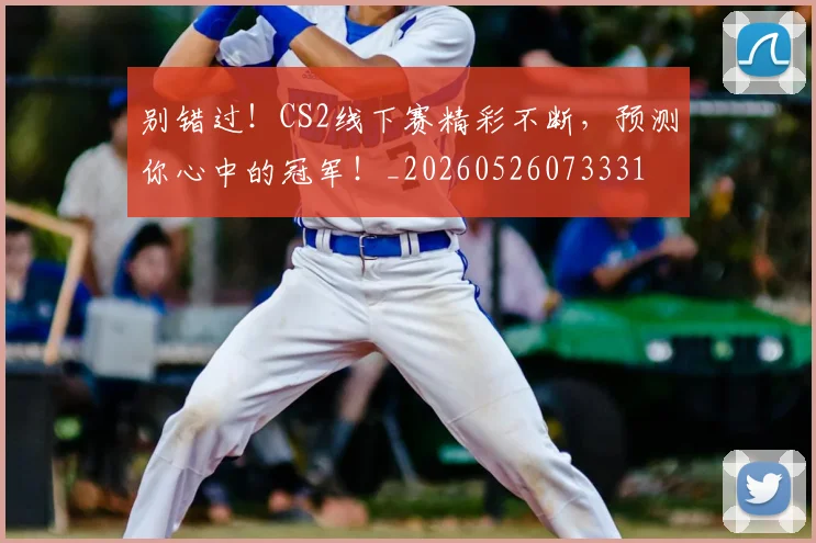 别错过！CS2线下赛精彩不断，预测你心中的冠军！_20260526073331
