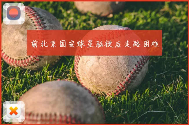 前北京国安球星脑梗后走路困难