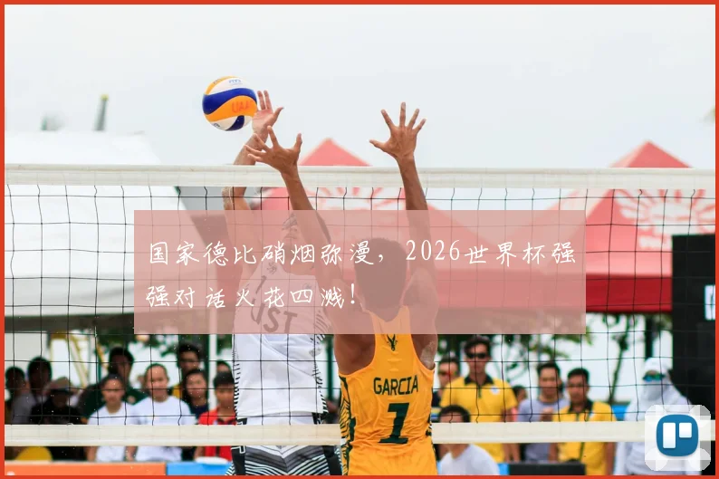 国家德比硝烟弥漫,2026世界杯强强对话火花四溅!