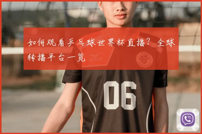 如何观看乒乓球世界杯直播？全球转播平台一览