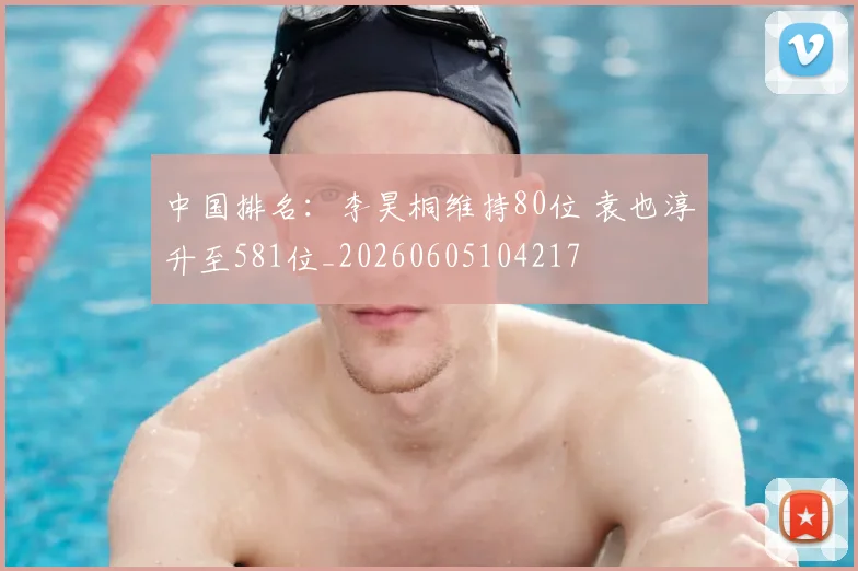 中国排名:李昊桐维持80位 袁也淳升至581位_20260605104217