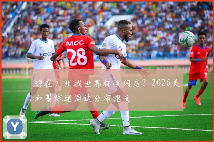 想在广州找世界杯快闪店?2026美加墨球迷周边分布指南