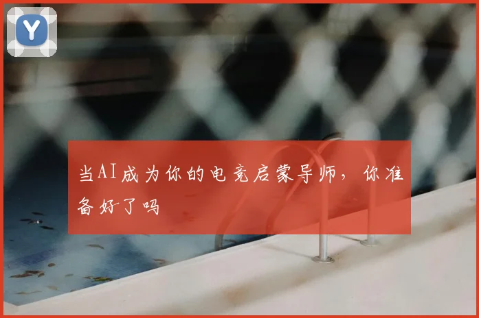 当AI成为你的电竞启蒙导师,你准备好了吗