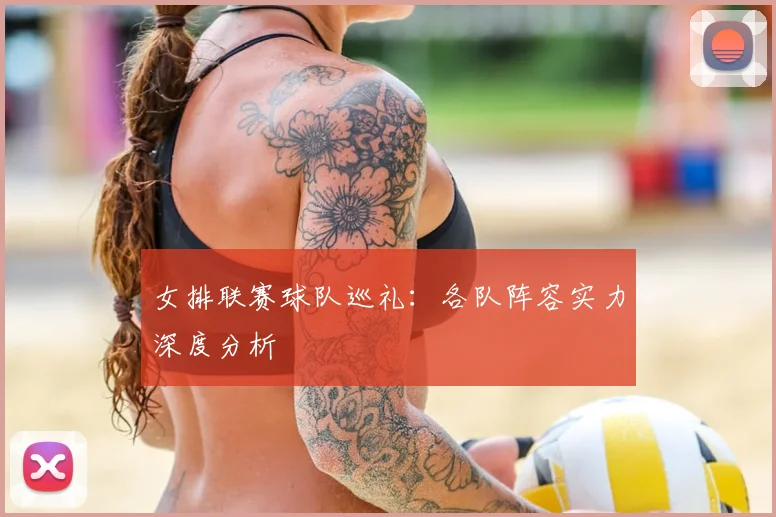 女排联赛球队巡礼：各队阵容实力深度分析