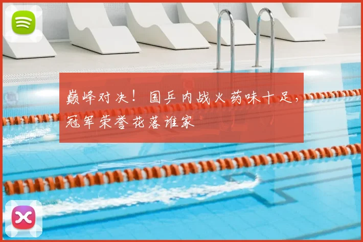 巅峰对决!国乒内战火药味十足,冠军荣誉花落谁家