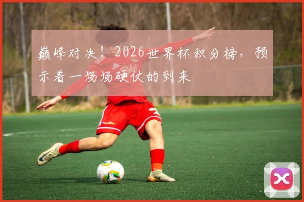 巅峰对决！2026世界杯积分榜，预示着一场场硬仗的到来