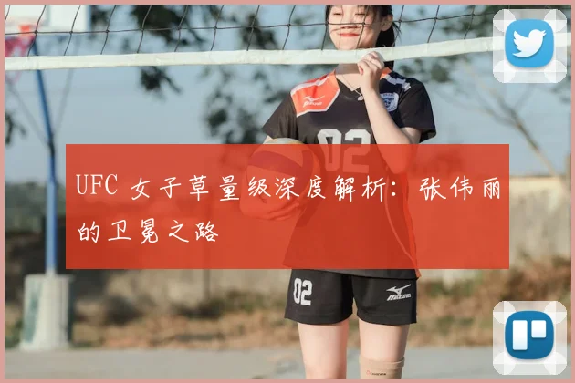 UFC 女子草量级深度解析:张伟丽的卫冕之路