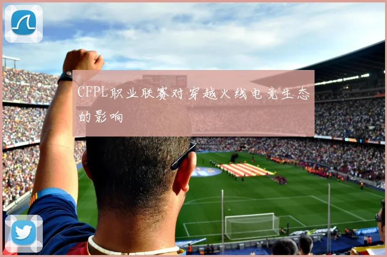 CFPL职业联赛对穿越火线电竞生态的影响