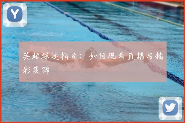 英超球迷指南：如何观看直播与精彩集锦