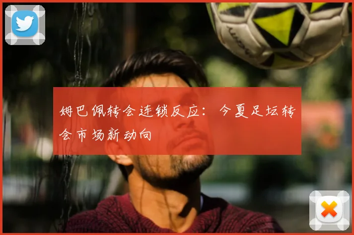 姆巴佩转会连锁反应:今夏足坛转会市场新动向