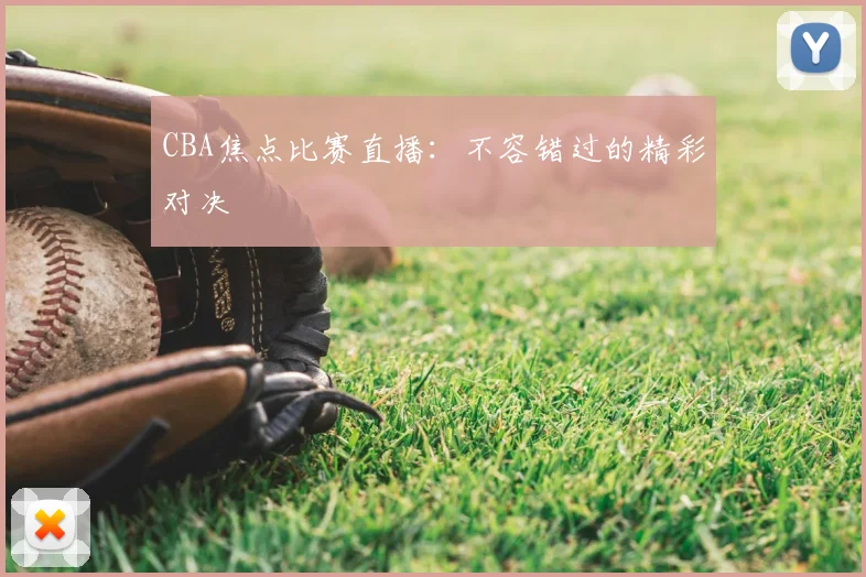 CBA焦点比赛直播：不容错过的精彩对决