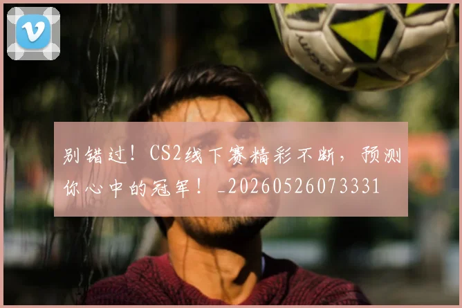 别错过!CS2线下赛精彩不断,预测你心中的冠军!_20260526073331