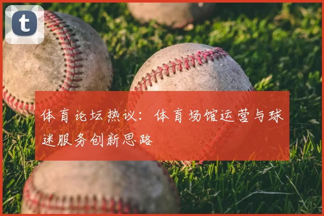 体育论坛热议：体育场馆运营与球迷服务创新思路