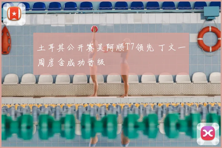 土耳其公开赛吴阿顺T7领先 丁文一周彦含成功晋级