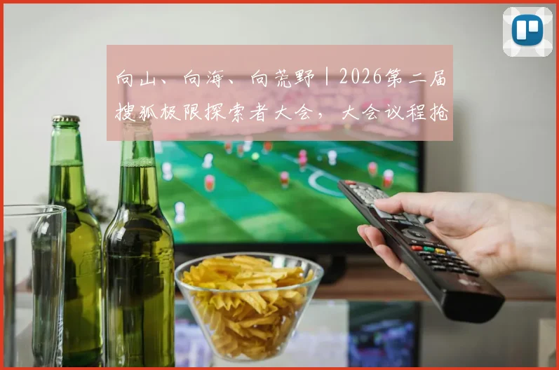 向山、向海、向荒野|2026第二届搜狐极限探索者大会,大会议程抢先看!