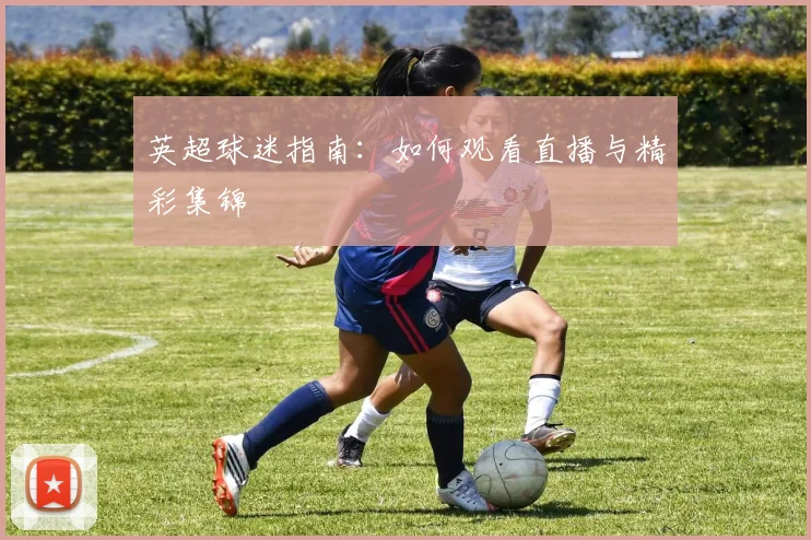 英超球迷指南：如何观看直播与精彩集锦