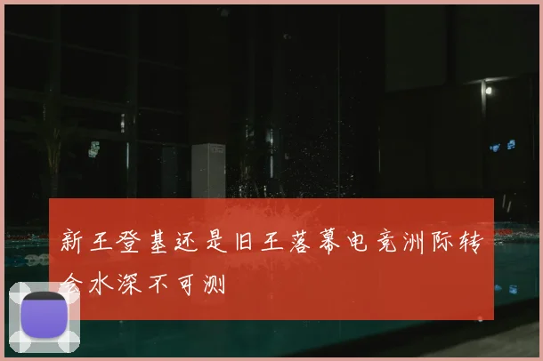 新王登基还是旧王落幕电竞洲际转会水深不可测
