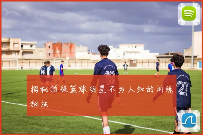 揭秘顶级篮球明星不为人知的训练秘诀