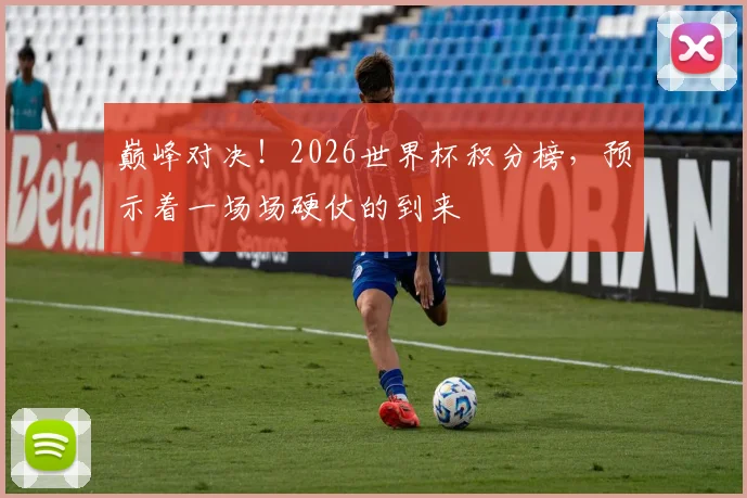 巅峰对决！2026世界杯积分榜，预示着一场场硬仗的到来