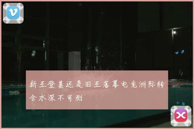 新王登基还是旧王落幕电竞洲际转会水深不可测