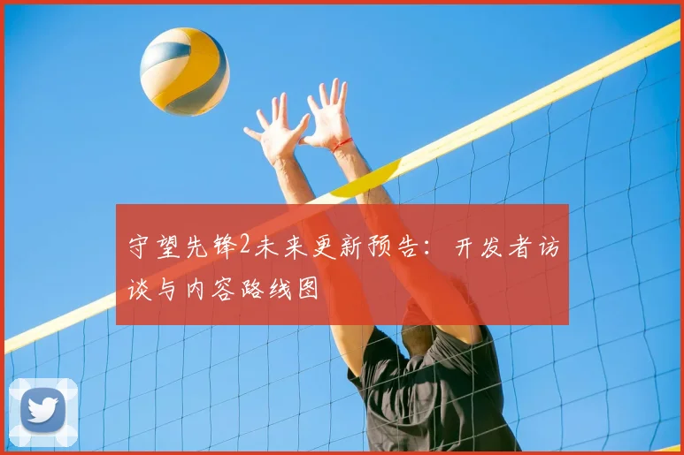 守望先锋2未来更新预告:开发者访谈与内容路线图