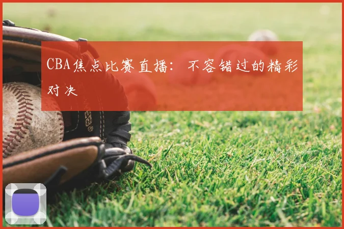 CBA焦点比赛直播：不容错过的精彩对决