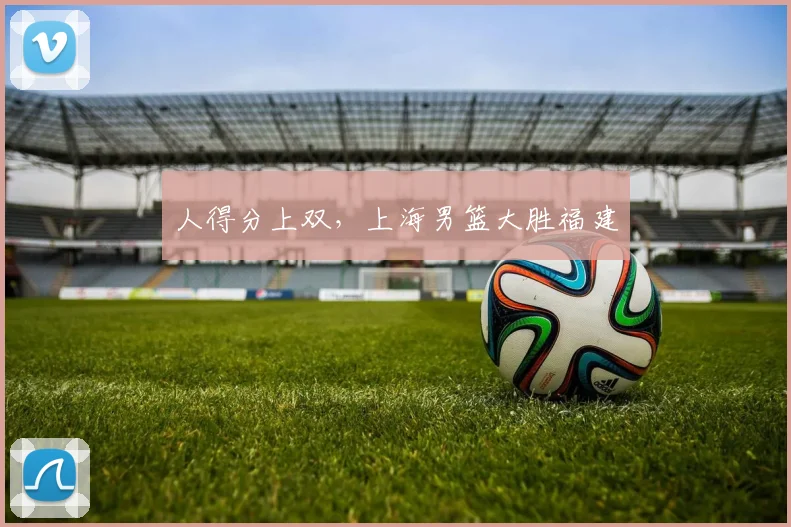 人得分上双,上海男篮大胜福建
