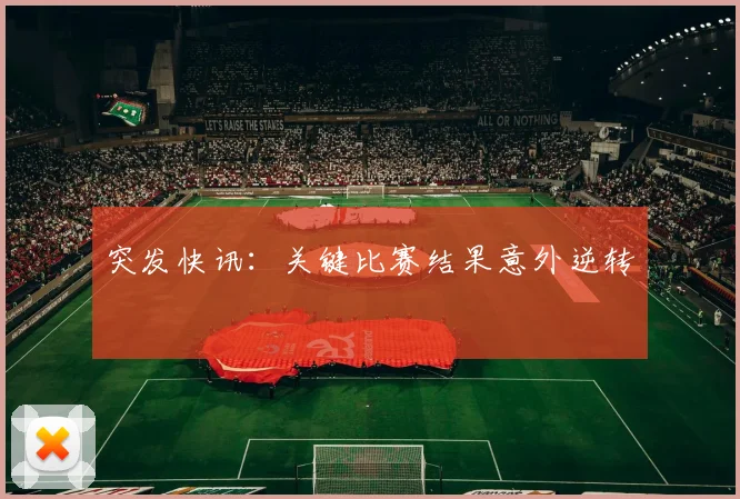 突发快讯：关键比赛结果意外逆转