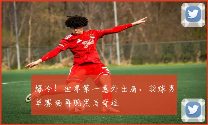 爆冷！世界第一意外出局，羽球男单赛场再现黑马奇迹