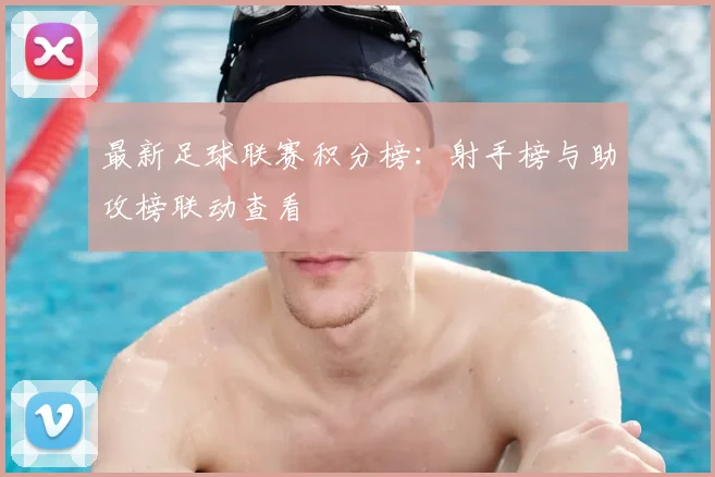 最新足球联赛积分榜：射手榜与助攻榜联动查看