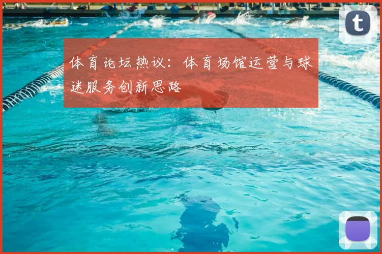 体育论坛热议:体育场馆运营与球迷服务创新思路