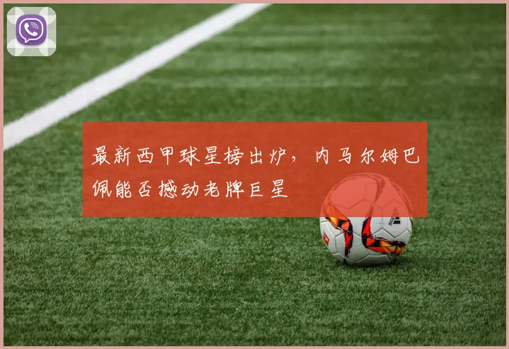 最新西甲球星榜出炉，内马尔姆巴佩能否撼动老牌巨星
