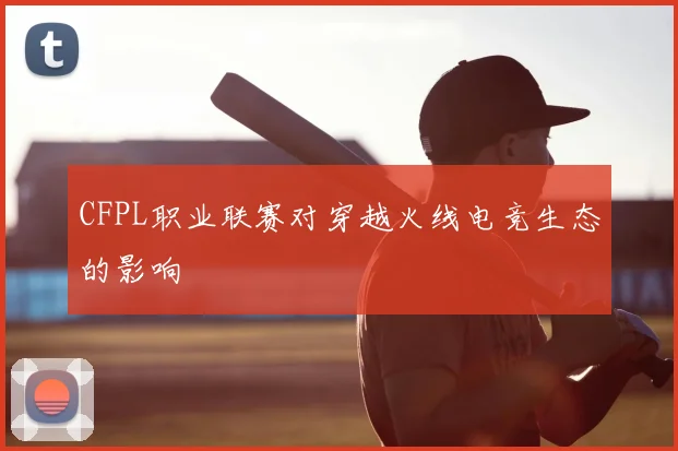 CFPL职业联赛对穿越火线电竞生态的影响