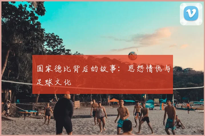 国家德比背后的故事:恩怨情仇与足球文化
