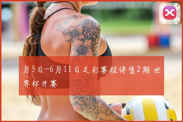 月5日-6月11日足彩赛程停售2期 世界杯开赛