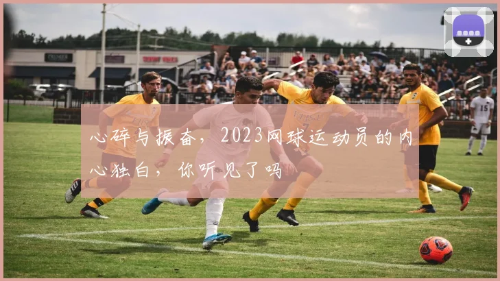 心碎与振奋,2023网球运动员的内心独白,你听见了吗