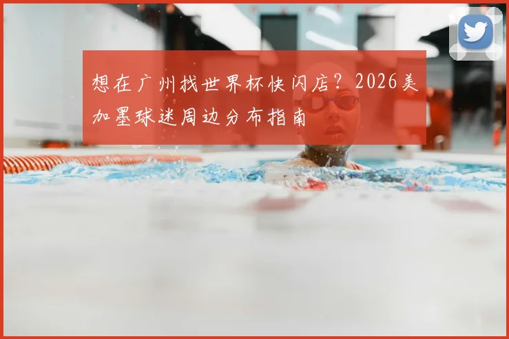 想在广州找世界杯快闪店?2026美加墨球迷周边分布指南